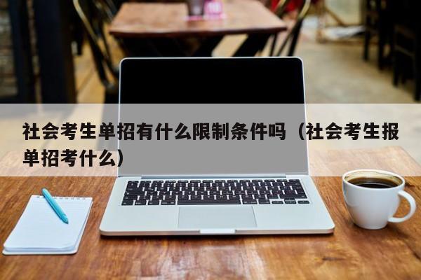 社会考生单招有什么限制条件吗(社会考生报单招考什么)