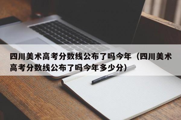 四川美术高考分数线公布了吗今年(四川美术高考分数线公布了吗今年多少分)