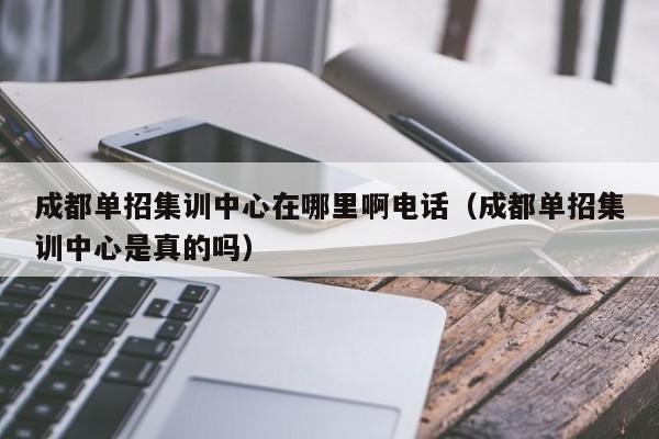 成都单招集训中心在哪里啊电话(成都单招集训中心是真的吗)