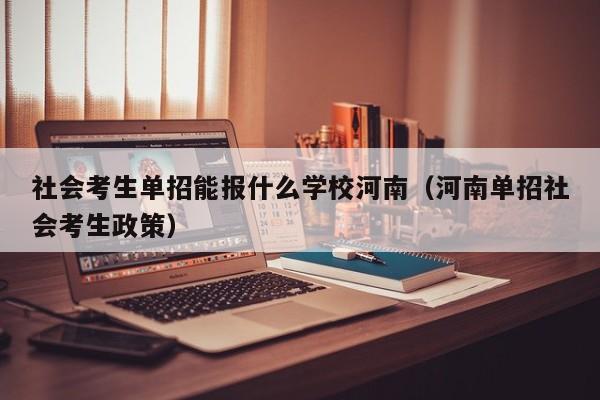 社会考生单招能报什么学校河南(河南单招社会考生政策)
