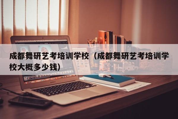 成都舞研艺考培训学校(成都舞研艺考培训学校大概多少钱)