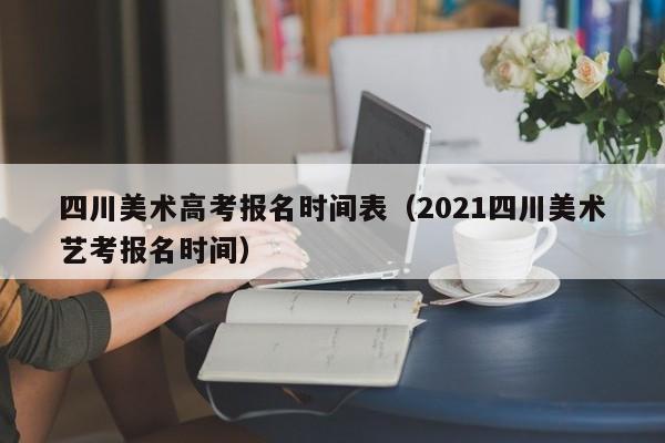 四川美术高考报名时间表(2021四川美术艺考报名时间)
