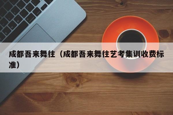 成都吾来舞往(成都吾来舞往艺考集训收费标准)