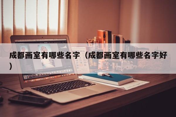 成都画室有哪些名字(成都画室有哪些名字好)