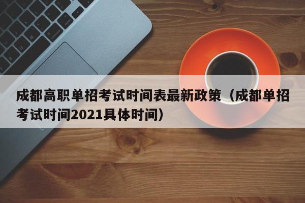 成都高职单招考试时间表最新政策(成都单招考试时间2021具体时间)