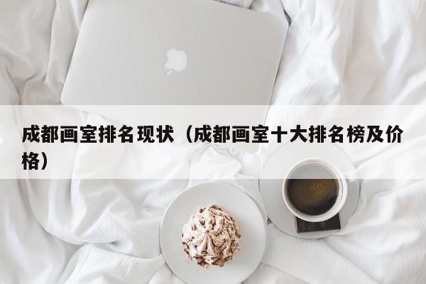 成都画室排名现状(成都画室十大排名榜及价格)