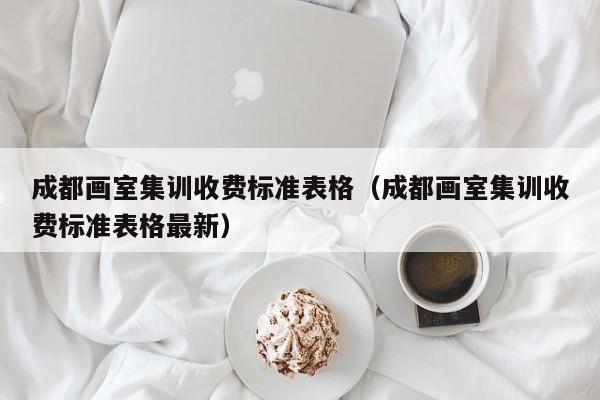 成都画室集训收费标准表格(成都画室集训收费标准表格最新)