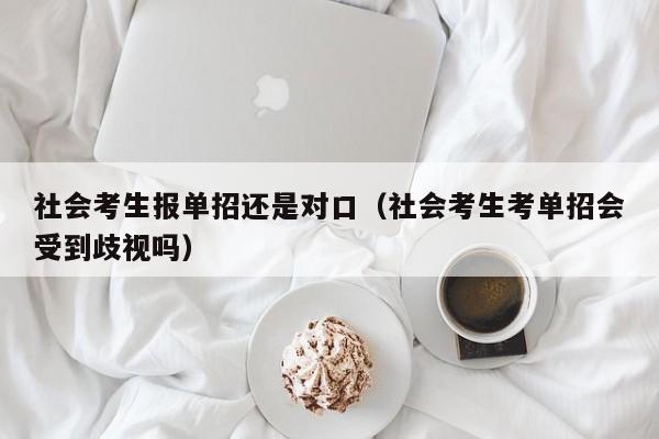社会考生报单招还是对口(社会考生考单招会受到歧视吗)