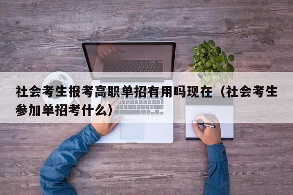 社会考生报考高职单招有用吗现在(社会考生参加单招考什么)