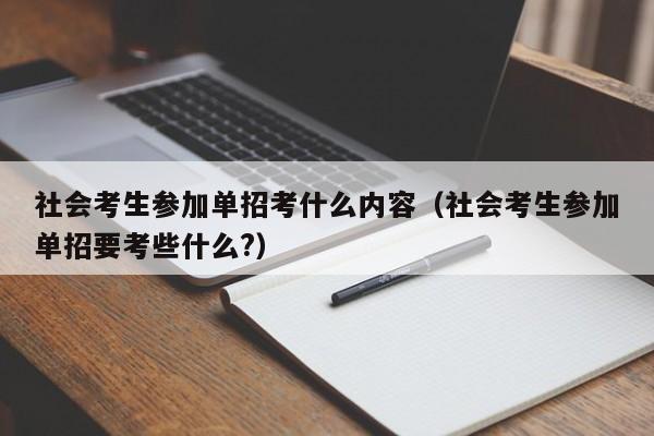 社会考生参加单招考什么内容(社会考生参加单招要考些什么?)