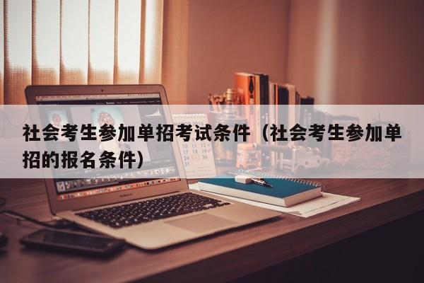 社会考生参加单招考试条件(社会考生参加单招的报名条件)