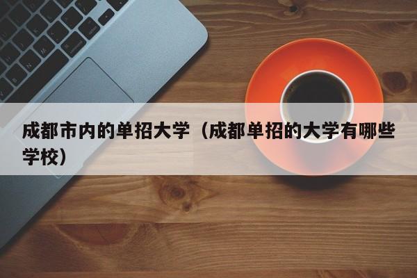 成都市内的单招大学(成都单招的大学有哪些学校)