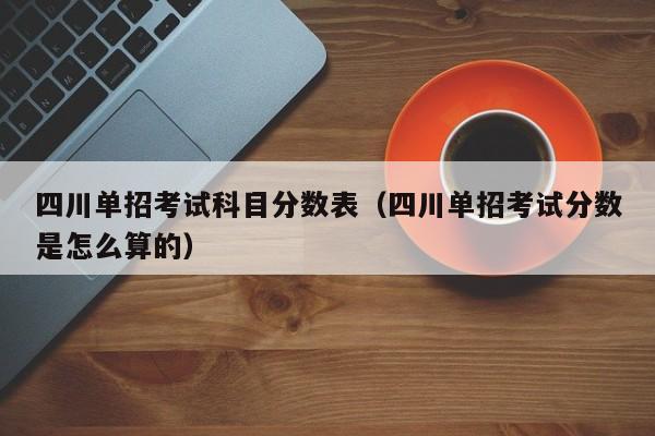 四川单招考试科目分数表(四川单招考试分数是怎么算的)