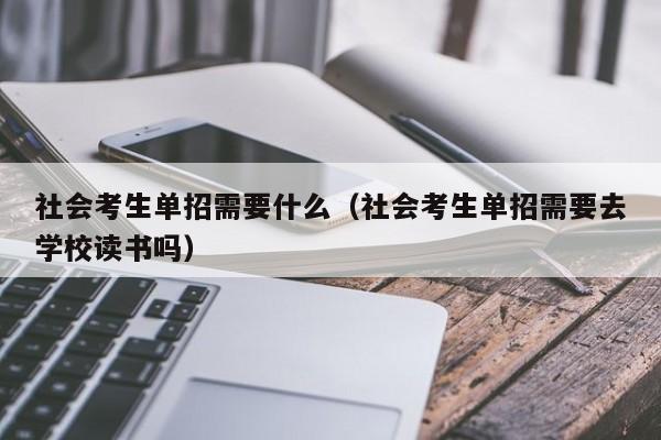 社会考生单招需要什么(社会考生单招需要去学校读书吗)