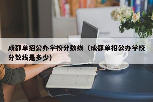 成都单招公办学校分数线(成都单招公办学校分数线是多少)