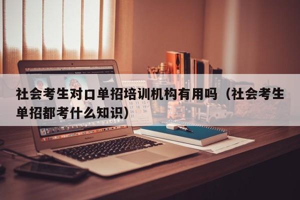 社会考生对口单招培训机构有用吗(社会考生单招都考什么知识)