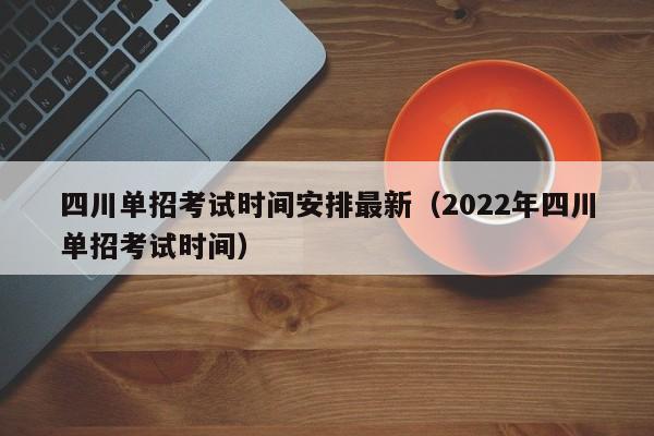 四川单招考试时间安排最新(2022年四川单招考试时间)