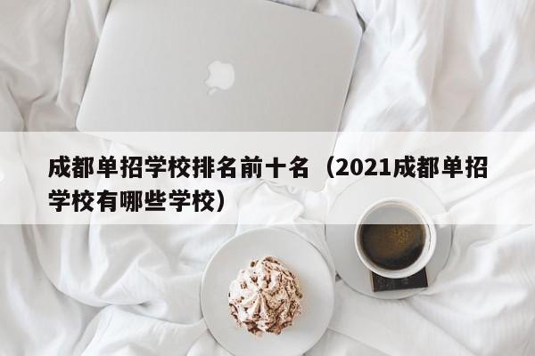 成都单招学校排名前十名(2021成都单招学校有哪些学校)