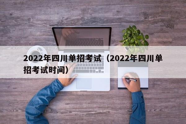 2022年四川单招考试(2022年四川单招考试时间)