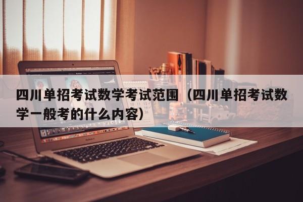 四川单招考试数学考试范围(四川单招考试数学一般考的什么内容)