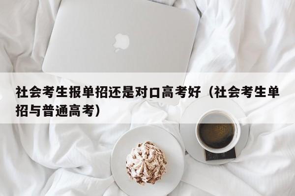 社会考生报单招还是对口高考好(社会考生单招与普通高考)
