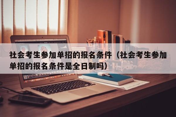社会考生参加单招的报名条件(社会考生参加单招的报名条件是全日制吗)