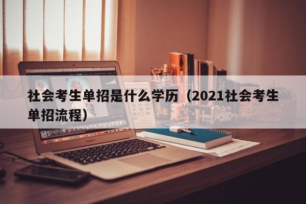 社会考生单招是什么学历(2021社会考生单招流程)
