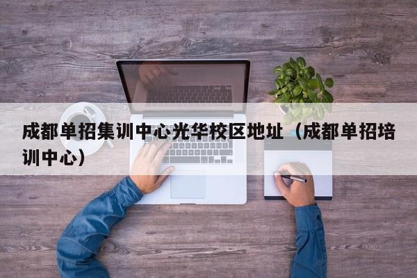 成都单招集训中心光华校区地址(成都单招培训中心)