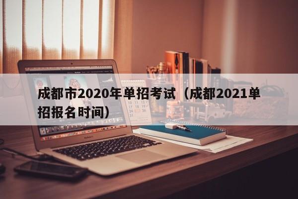 成都市2020年单招考试(成都2021单招报名时间)