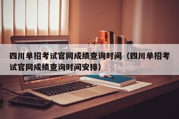 四川单招考试官网成绩查询时间(四川单招考试官网成绩查询时间安排)