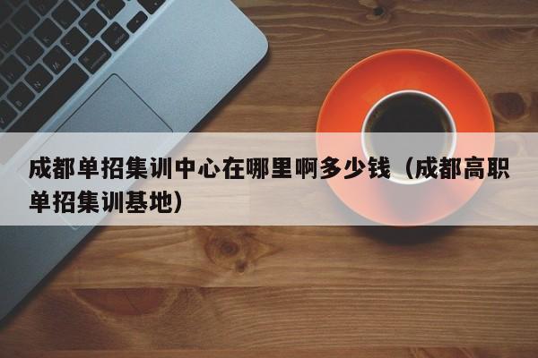 成都单招集训中心在哪里啊多少钱(成都高职单招集训基地)