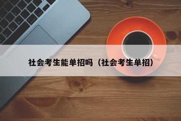 社会考生能单招吗(社会考生单招)