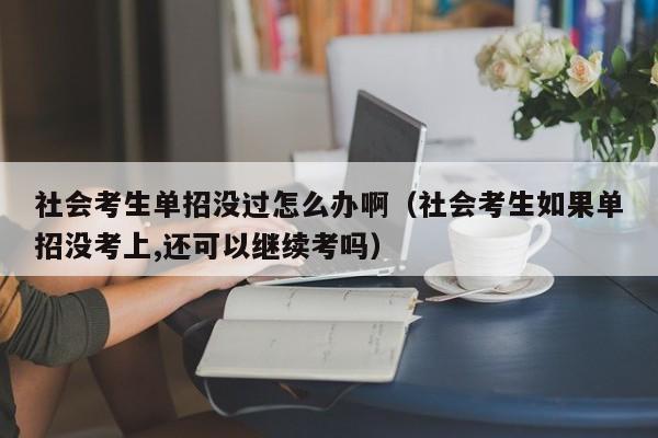 社会考生单招没过怎么办啊(社会考生如果单招没考上,还可以继续考吗)