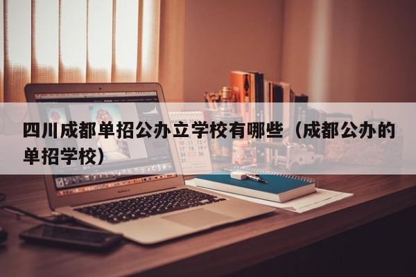 四川成都单招公办立学校有哪些(成都公办的单招学校)