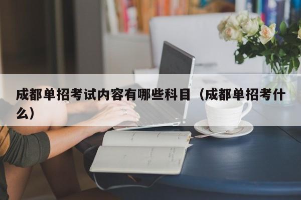成都单招考试内容有哪些科目(成都单招考什么)