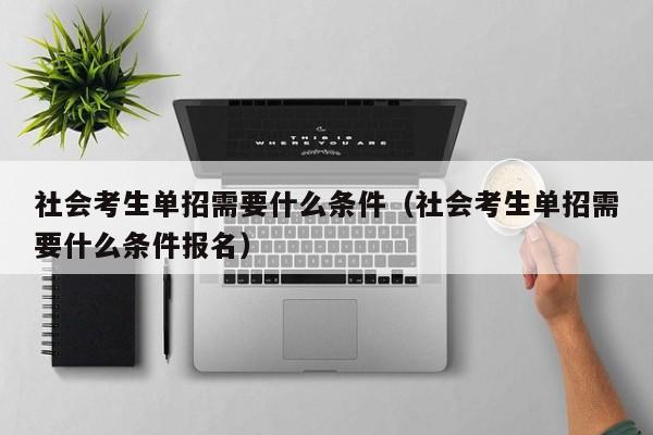 社会考生单招需要什么条件(社会考生单招需要什么条件报名)