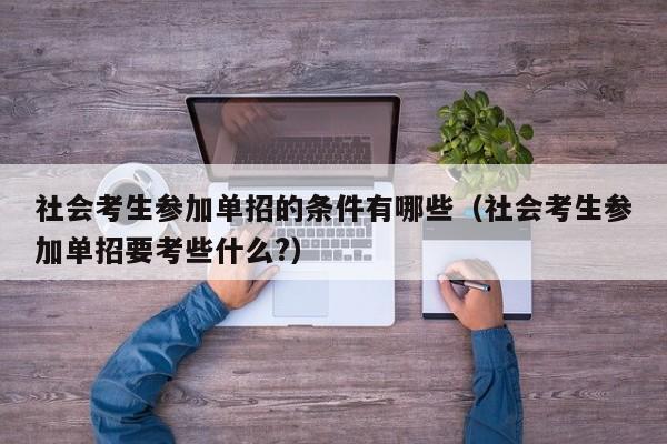 社会考生参加单招的条件有哪些(社会考生参加单招要考些什么?)