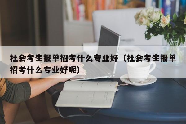 社会考生报单招考什么专业好(社会考生报单招考什么专业好呢)