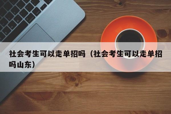 社会考生可以走单招吗(社会考生可以走单招吗山东)