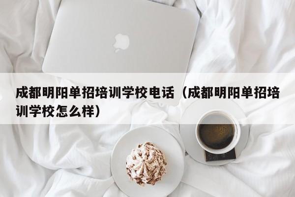 成都明阳单招培训学校电话(成都明阳单招培训学校怎么样)