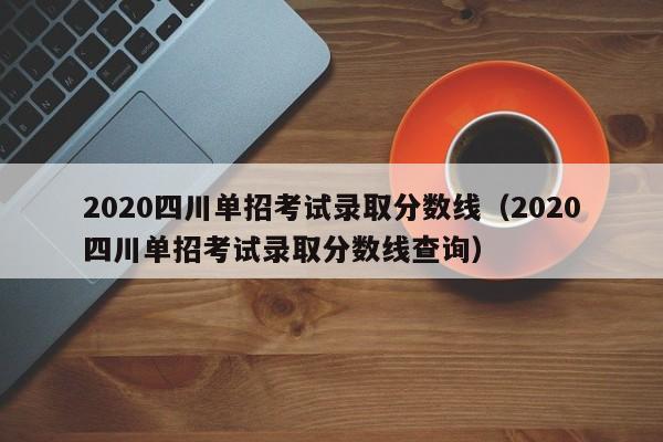 2020四川单招考试录取分数线(2020四川单招考试录取分数线查询)