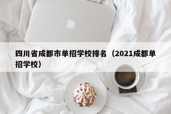 四川省成都市单招学校排名(2021成都单招学校)