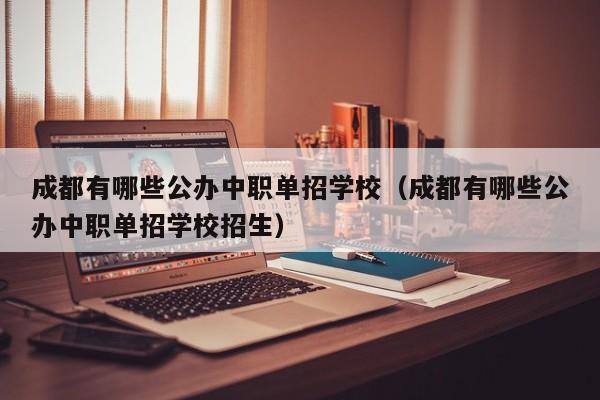 成都有哪些公办中职单招学校(成都有哪些公办中职单招学校招生)