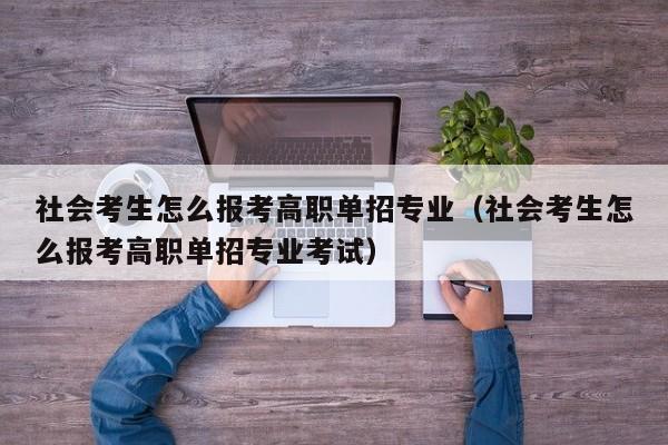 社会考生怎么报考高职单招专业(社会考生怎么报考高职单招专业考试)
