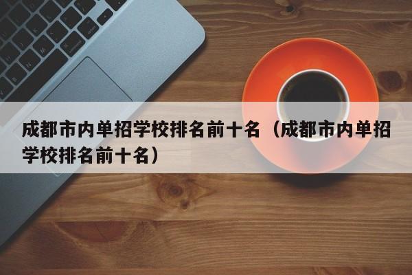 成都市内单招学校排名前十名(成都市内单招学校排名前十名)