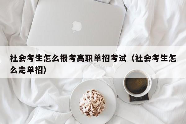 社会考生怎么报考高职单招考试(社会考生怎么走单招)