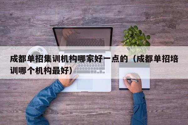 成都单招集训机构哪家好一点的(成都单招培训哪个机构最好)