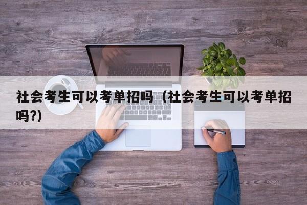 社会考生可以考单招吗(社会考生可以考单招吗?)