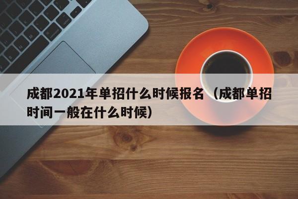 成都2021年单招什么时候报名(成都单招时间一般在什么时候)