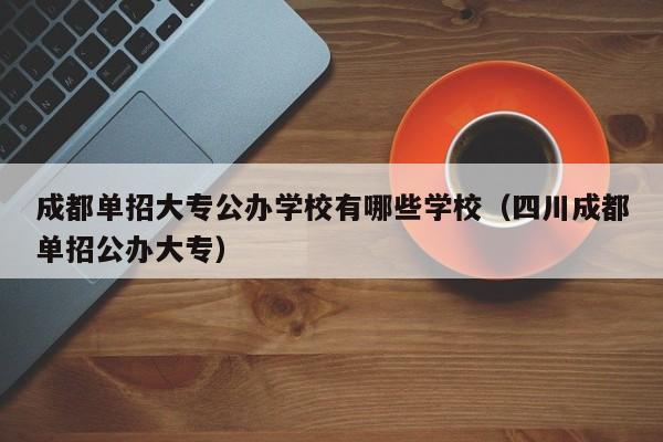 成都单招大专公办学校有哪些学校(四川成都单招公办大专)